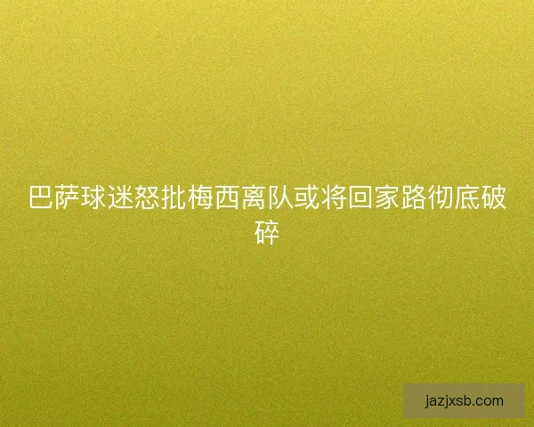 巴萨球迷怒批梅西离队或将回家路彻底破碎