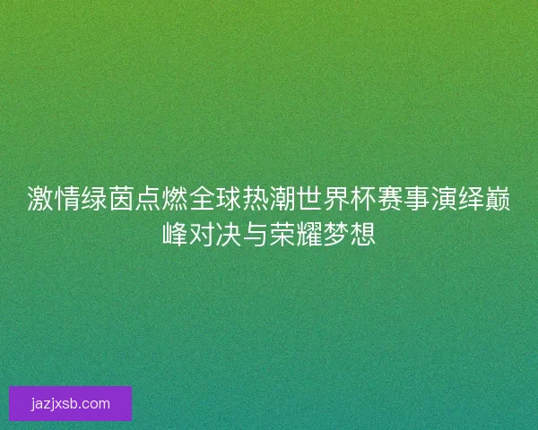 激情绿茵点燃全球热潮世界杯赛事演绎巅峰对决与荣耀梦想 激情绿茵点燃全球热潮世界杯赛事演绎巅峰对决与荣耀梦想
