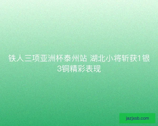 铁人三项亚洲杯泰州站 湖北小将斩获1银3铜精彩表现 铁人三项亚洲杯泰州站 湖北小将斩获1银3铜精彩表现