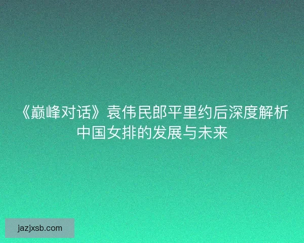 《巅峰对话》袁伟民郎平里约后深度解析中国女排的发展与未来 《巅峰对话》袁伟民郎平里约后深度解析中国女排的发展与未来