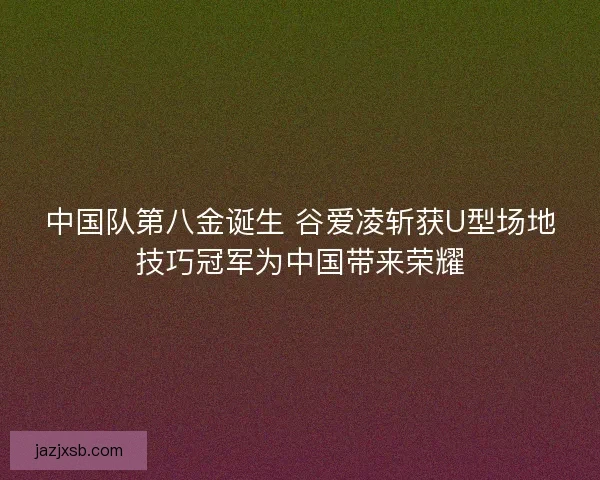 中国队第八金诞生 谷爱凌斩获U型场地技巧冠军为中国带来荣耀 中国队第八金诞生 谷爱凌斩获U型场地技巧冠军为中国带来荣耀