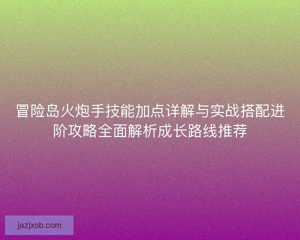 冒险岛火炮手技能加点详解与实战搭配进阶攻略全面解析成长路线推荐 冒险岛火炮手技能加点详解与实战搭配进阶攻略全面解析成长路线推荐