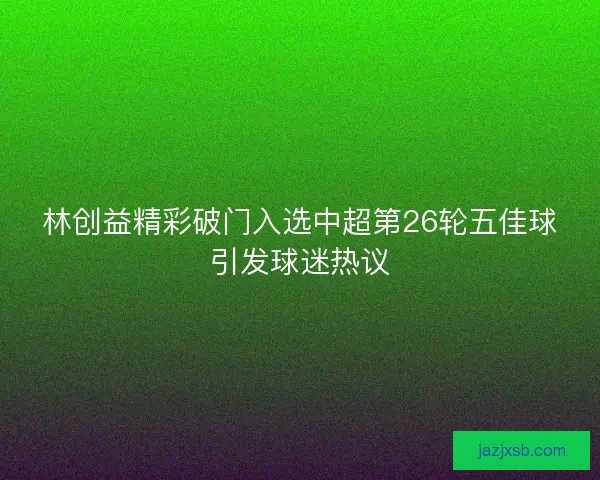 林创益精彩破门入选中超第26轮五佳球引发球迷热议 林创益精彩破门入选中超第26轮五佳球引发球迷热议