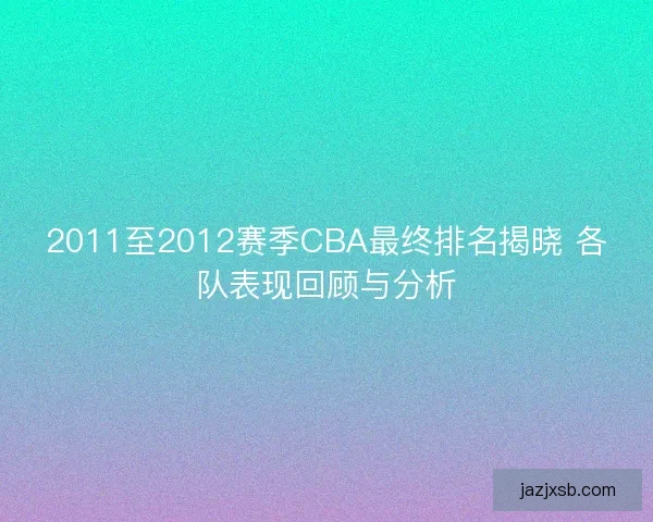 2011至2012赛季CBA最终排名揭晓 各队表现回顾与分析