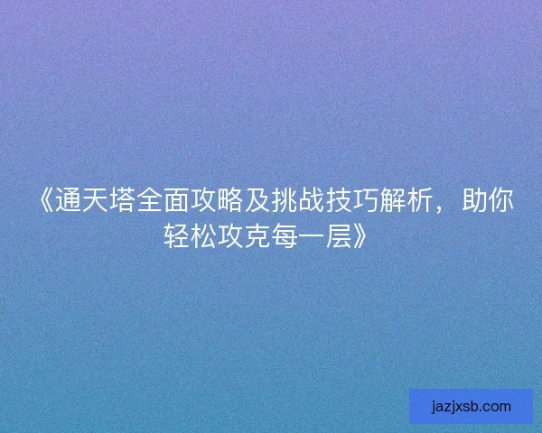 《通天塔全面攻略及挑战技巧解析,助你轻松攻克每一层》 《通天塔全面攻略及挑战技巧解析,助你轻松攻克每一层》