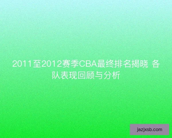 2011至2012赛季CBA最终排名揭晓 各队表现回顾与分析 2011至2012赛季CBA最终排名揭晓 各队表现回顾与分析
