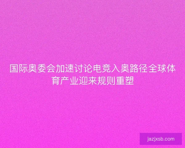 国际奥委会加速讨论电竞入奥路径全球体育产业迎来规则重塑 国际奥委会加速讨论电竞入奥路径全球体育产业迎来规则重塑