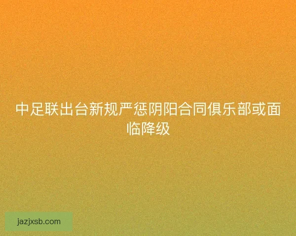 中足联出台新规严惩阴阳合同俱乐部或面临降级 中足联出台新规严惩阴阳合同俱乐部或面临降级