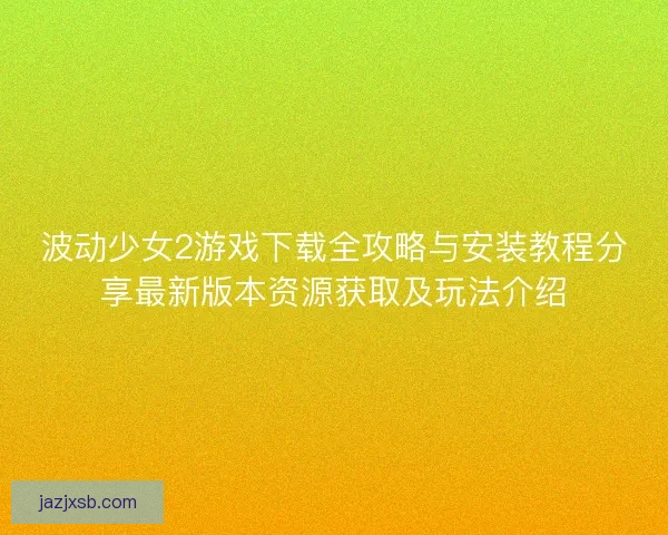 波动少女2游戏下载全攻略与安装教程分享最新版本资源获取及玩法介绍 波动少女2游戏下载全攻略与安装教程分享最新版本资源获取及玩法介绍