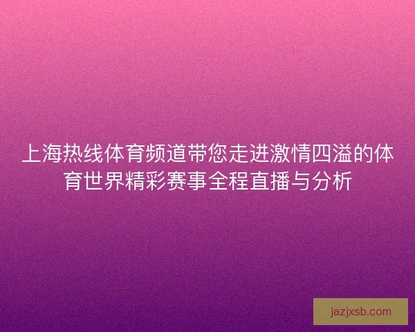 上海热线体育频道带您走进激情四溢的体育世界精彩赛事全程直播与分析 上海热线体育频道带您走进激情四溢的体育世界精彩赛事全程直播与分析